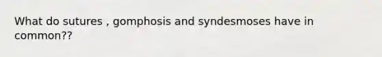 What do sutures , gomphosis and syndesmoses have in common??