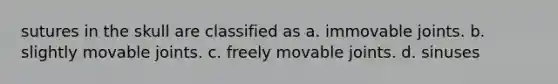 sutures in the skull are classified as a. immovable joints. b. slightly movable joints. c. freely movable joints. d. sinuses