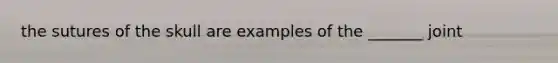 the sutures of the skull are examples of the _______ joint