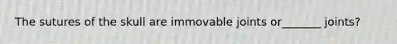 The sutures of the skull are immovable joints or_______ joints?