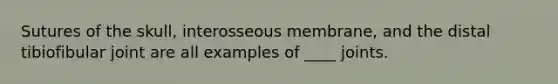 Sutures of the skull, interosseous membrane, and the distal tibiofibular joint are all examples of ____ joints.