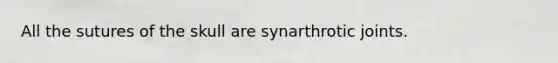 All the sutures of the skull are synarthrotic joints.