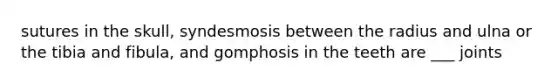 sutures in the skull, syndesmosis between the radius and ulna or the tibia and fibula, and gomphosis in the teeth are ___ joints