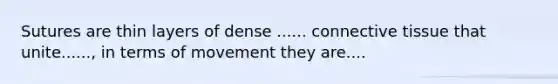 Sutures are thin layers of dense ...... connective tissue that unite......, in terms of movement they are....