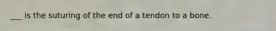 ___ is the suturing of the end of a tendon to a bone.