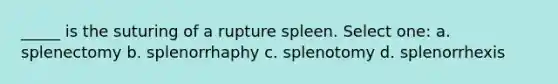 _____ is the suturing of a rupture spleen. Select one: a. splenectomy b. splenorrhaphy c. splenotomy d. splenorrhexis