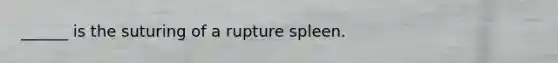 ______ is the suturing of a rupture spleen.