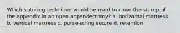 Which suturing technique would be used to close the stump of the appendix in an open appendectomy? a. horizontal mattress b. vertical mattress c. purse-string suture d. retention