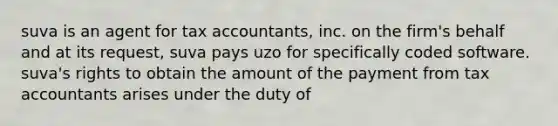 suva is an agent for tax accountants, inc. on the firm's behalf and at its request, suva pays uzo for specifically coded software. suva's rights to obtain the amount of the payment from tax accountants arises under the duty of