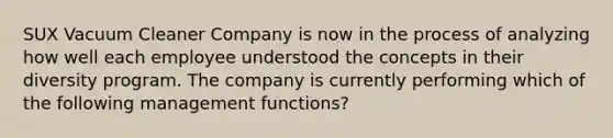 SUX Vacuum Cleaner Company is now in the process of analyzing how well each employee understood the concepts in their diversity program. The company is currently performing which of the following management functions?