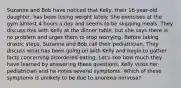 Suzanne and Bob have noticed that Kelly, their 16-year-old daughter, has been losing weight lately. She exercises at the gym almost 4 hours a day and seems to be skipping meals. They discuss this with Kelly at the dinner table, but she says there is no problem and urges them to stop worrying. Before taking drastic steps, Suzanne and Bob call their pediatrician. They discuss what has been going on with Kelly and begin to gather facts concerning disordered eating. Let's see how much they have learned by answering these questions. Kelly visits her pediatrician and he notes several symptoms. Which of these symptoms is unlikely to be due to anorexia nervosa?