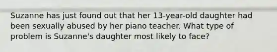 Suzanne has just found out that her 13-year-old daughter had been sexually abused by her piano teacher. What type of problem is Suzanne's daughter most likely to face?