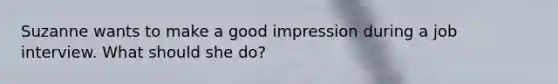 Suzanne wants to make a good impression during a job interview. What should she do?