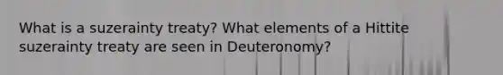 What is a suzerainty treaty? What elements of a Hittite suzerainty treaty are seen in Deuteronomy?