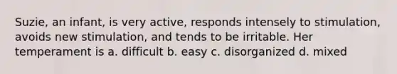 Suzie, an infant, is very active, responds intensely to stimulation, avoids new stimulation, and tends to be irritable. Her temperament is a. difficult b. easy c. disorganized d. mixed