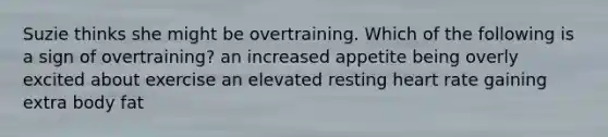 Suzie thinks she might be overtraining. Which of the following is a sign of overtraining? an increased appetite being overly excited about exercise an elevated resting heart rate gaining extra body fat