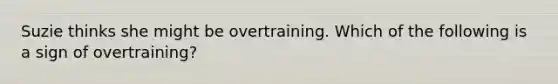 Suzie thinks she might be overtraining. Which of the following is a sign of overtraining?