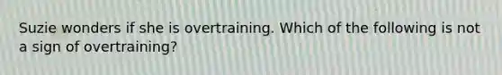 Suzie wonders if she is overtraining. Which of the following is not a sign of overtraining?