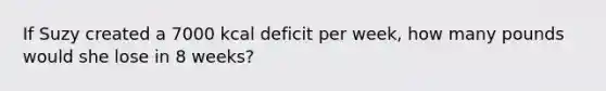 If Suzy created a 7000 kcal deficit per week, how many pounds would she lose in 8 weeks?