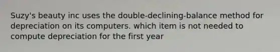 Suzy's beauty inc uses the double-declining-balance method for depreciation on its computers. which item is not needed to compute depreciation for the first year