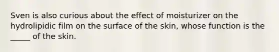 Sven is also curious about the effect of moisturizer on the hydrolipidic film on the surface of the skin, whose function is the _____ of the skin.