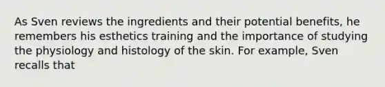 As Sven reviews the ingredients and their potential benefits, he remembers his esthetics training and the importance of studying the physiology and histology of the skin. For example, Sven recalls that