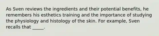 As Sven reviews the ingredients and their potential benefits, he remembers his esthetics training and the importance of studying the physiology and histology of the skin. For example, Sven recalls that _____.