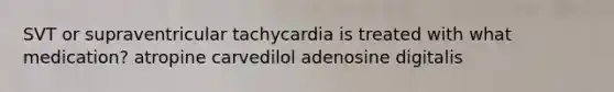 SVT or supraventricular tachycardia is treated with what medication? atropine carvedilol adenosine digitalis