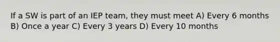 If a SW is part of an IEP team, they must meet A) Every 6 months B) Once a year C) Every 3 years D) Every 10 months