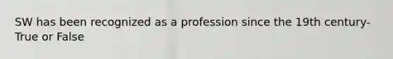 SW has been recognized as a profession since the 19th century- True or False