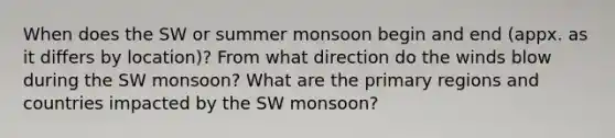 When does the SW or summer monsoon begin and end (appx. as it differs by location)? From what direction do the winds blow during the SW monsoon? What are the primary regions and countries impacted by the SW monsoon?