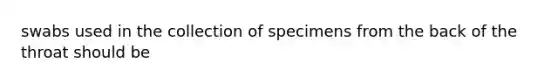 swabs used in the collection of specimens from the back of the throat should be