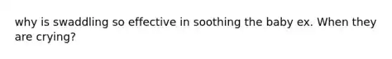 why is swaddling so effective in soothing the baby ex. When they are crying?