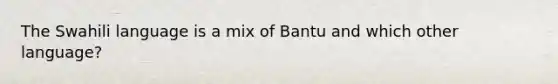 The Swahili language is a mix of Bantu and which other language?