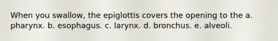 When you swallow, the epiglottis covers the opening to the a. pharynx. b. esophagus. c. larynx. d. bronchus. e. alveoli.