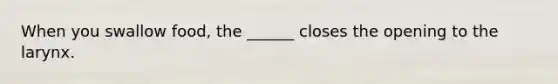 When you swallow food, the ______ closes the opening to the larynx.