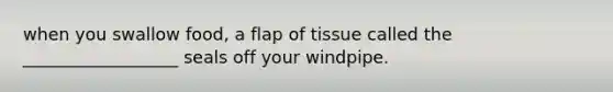 when you swallow food, a flap of tissue called the __________________ seals off your windpipe.