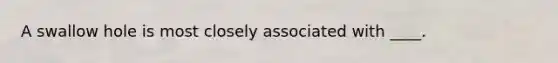 A swallow hole is most closely associated with ____.