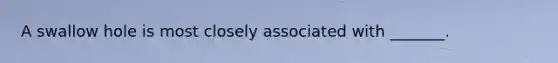 A swallow hole is most closely associated with _______.