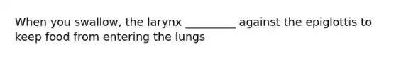 When you swallow, the larynx _________ against the epiglottis to keep food from entering the lungs