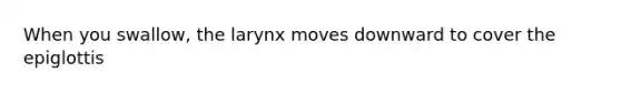 When you swallow, the larynx moves downward to cover the epiglottis