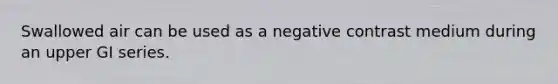 Swallowed air can be used as a negative contrast medium during an upper GI series.