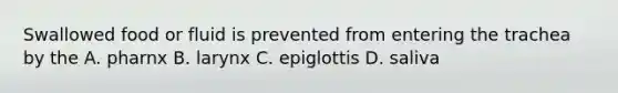 Swallowed food or fluid is prevented from entering the trachea by the A. pharnx B. larynx C. epiglottis D. saliva