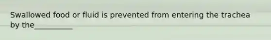 Swallowed food or fluid is prevented from entering the trachea by the__________