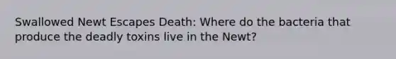 Swallowed Newt Escapes Death: Where do the bacteria that produce the deadly toxins live in the Newt?