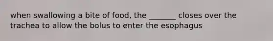 when swallowing a bite of food, the _______ closes over the trachea to allow the bolus to enter the esophagus