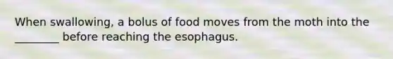 When swallowing, a bolus of food moves from the moth into the ________ before reaching the esophagus.