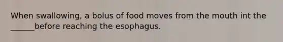 When swallowing, a bolus of food moves from the mouth int the ______before reaching the esophagus.