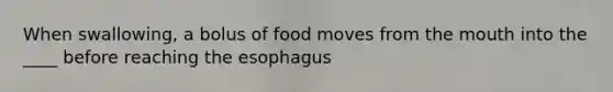 When swallowing, a bolus of food moves from the mouth into the ____ before reaching the esophagus