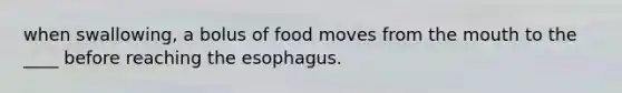 when swallowing, a bolus of food moves from the mouth to the ____ before reaching the esophagus.